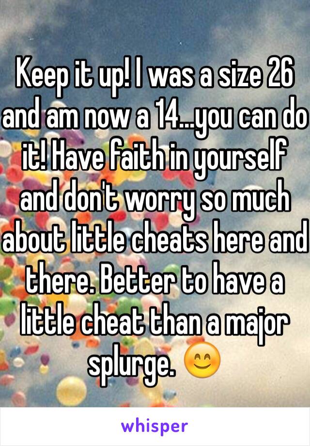 Keep it up! I was a size 26 and am now a 14...you can do it! Have faith in yourself and don't worry so much about little cheats here and there. Better to have a little cheat than a major splurge. 😊