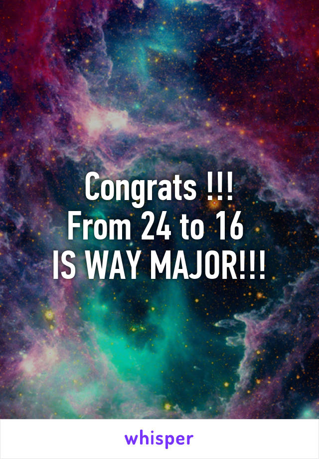 Congrats !!!
From 24 to 16 
IS WAY MAJOR!!!