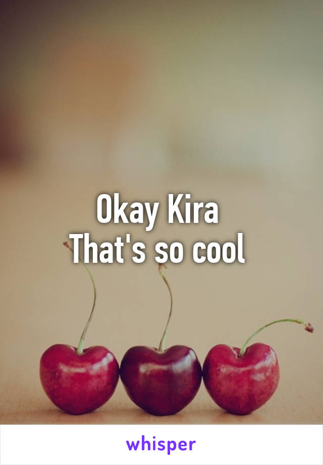 Okay Kira 
That's so cool 