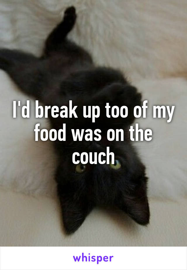 I'd break up too of my food was on the couch