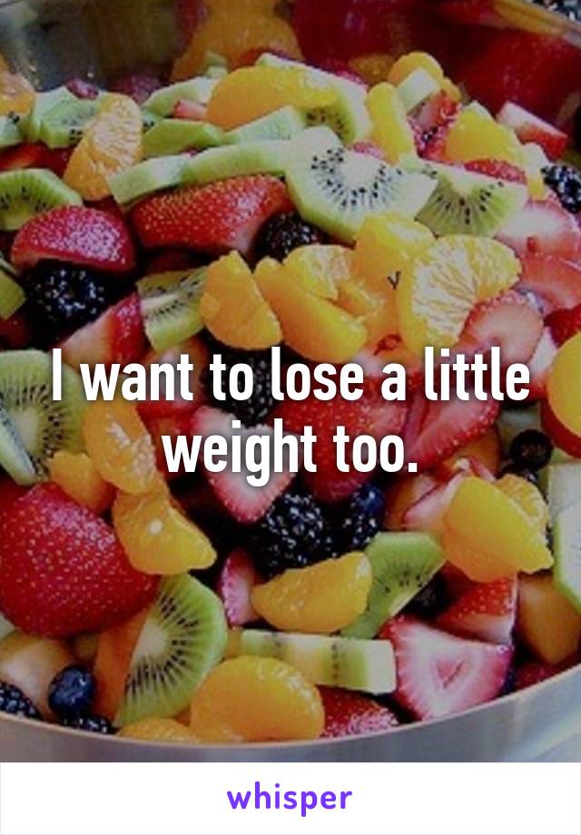 I want to lose a little weight too.