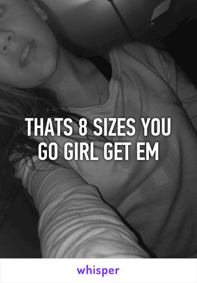 THATS 8 SIZES YOU GO GIRL GET EM