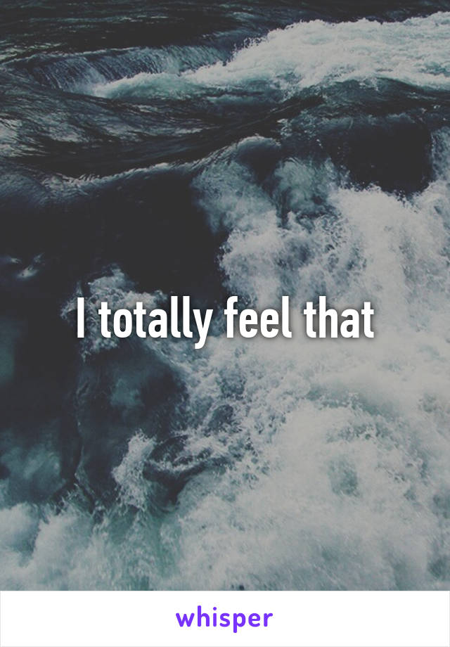 I totally feel that