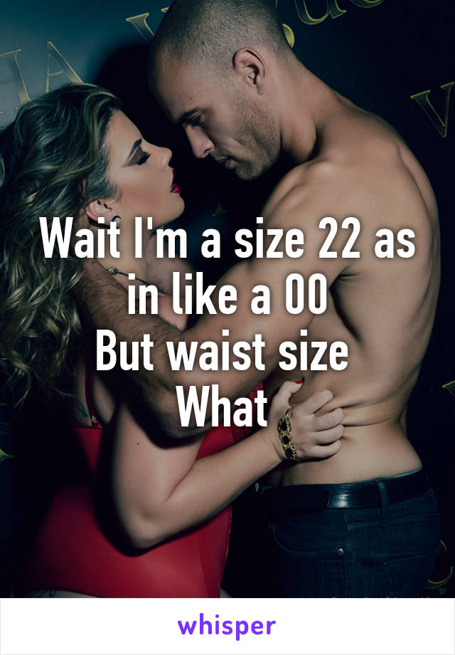 Wait I'm a size 22 as in like a 00
But waist size 
What 