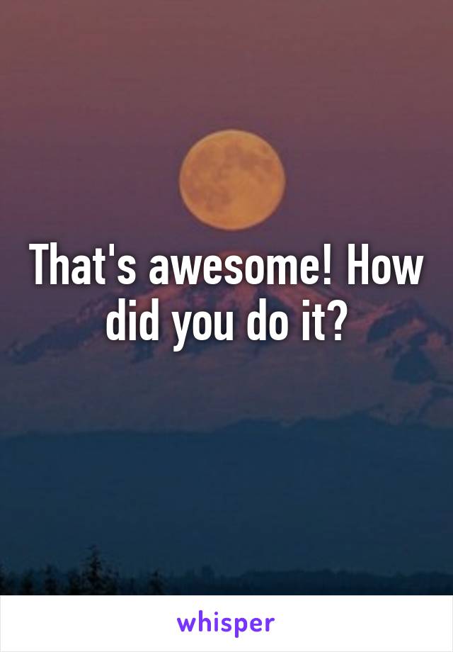 That's awesome! How did you do it?
