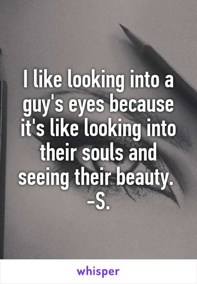 I like looking into a guy's eyes because it's like looking into their souls and seeing their beauty. 
-S.