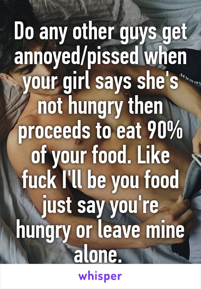 Do any other guys get annoyed/pissed when your girl says she's not hungry then proceeds to eat 90% of your food. Like fuck I'll be you food just say you're hungry or leave mine alone. 