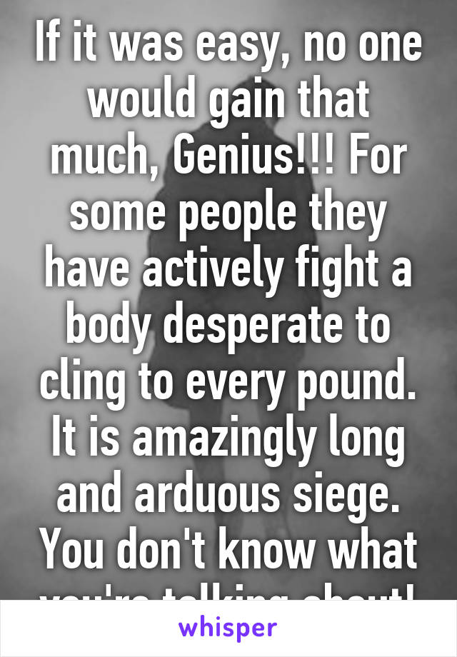 If it was easy, no one would gain that much, Genius!!! For some people they have actively fight a body desperate to cling to every pound. It is amazingly long and arduous siege. You don't know what you're talking about!