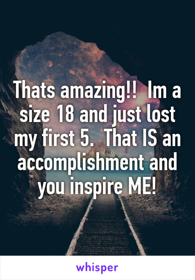 Thats amazing!!  Im a size 18 and just lost my first 5.  That IS an accomplishment and you inspire ME!