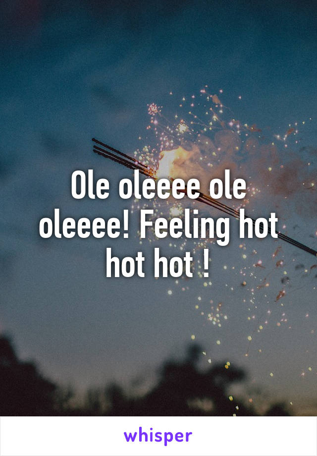 Ole oleeee ole oleeee! Feeling hot hot hot !