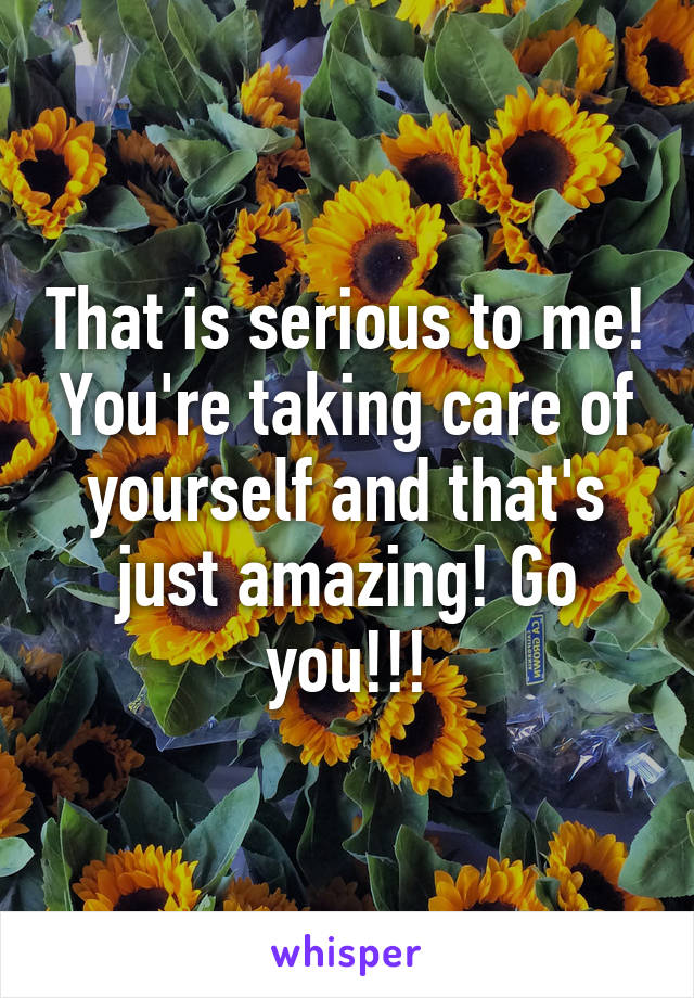 That is serious to me! You're taking care of yourself and that's just amazing! Go you!!!