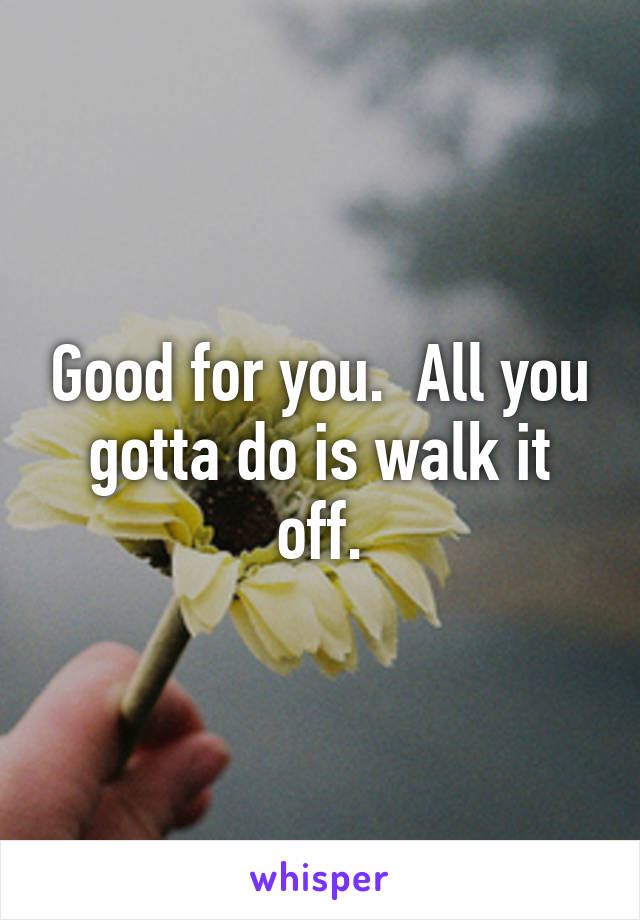 Good for you.  All you gotta do is walk it off.