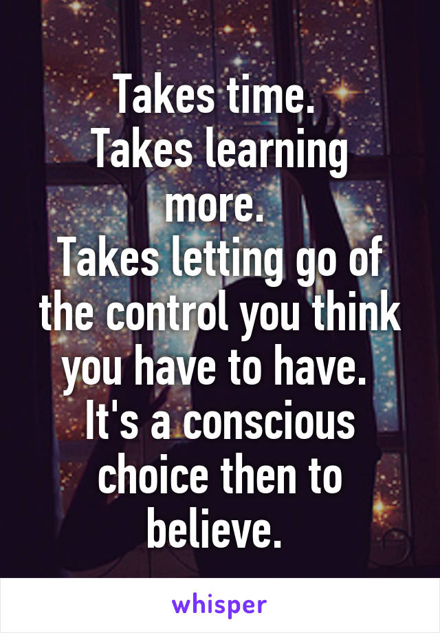 Takes time. 
Takes learning more. 
Takes letting go of the control you think you have to have. 
It's a conscious choice then to believe. 