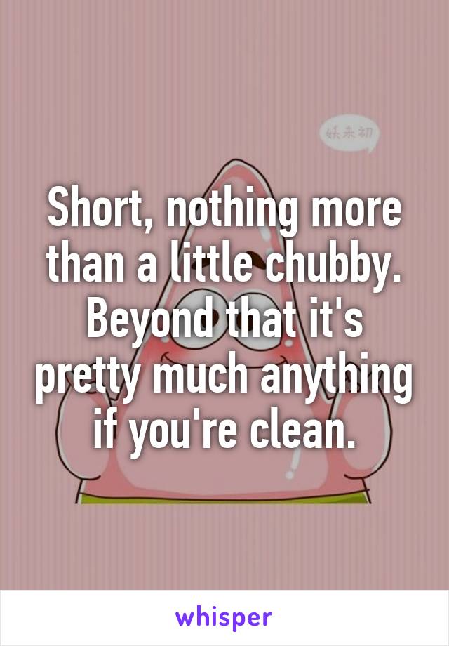 Short, nothing more than a little chubby. Beyond that it's pretty much anything if you're clean.