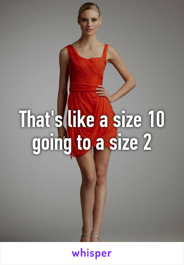 That's like a size 10 going to a size 2