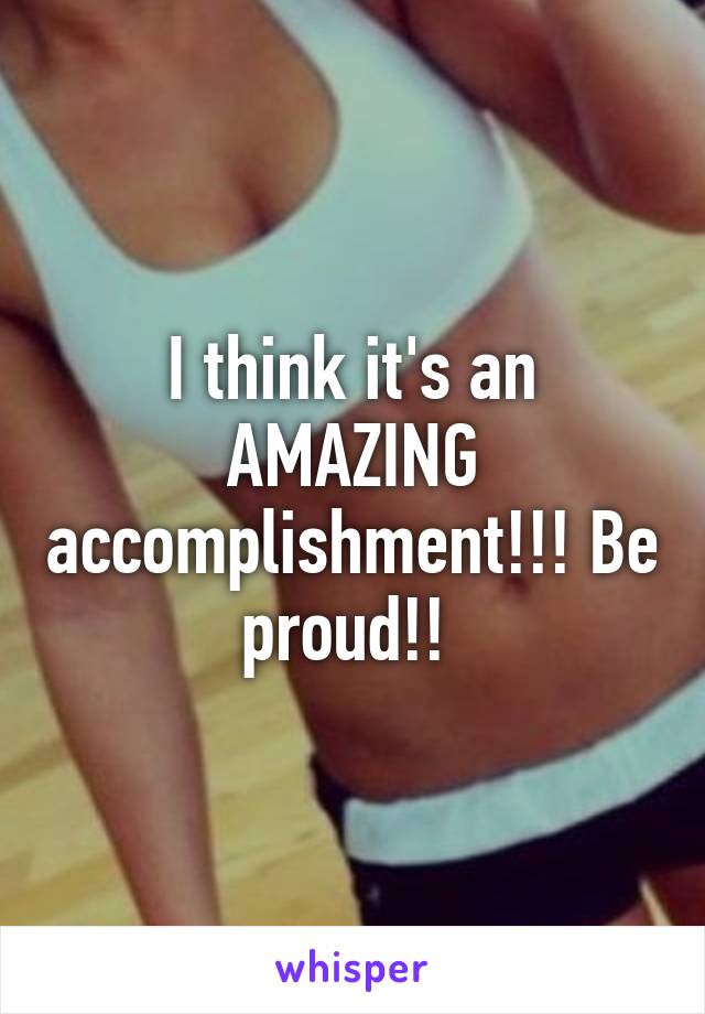 I think it's an AMAZING accomplishment!!! Be proud!! 