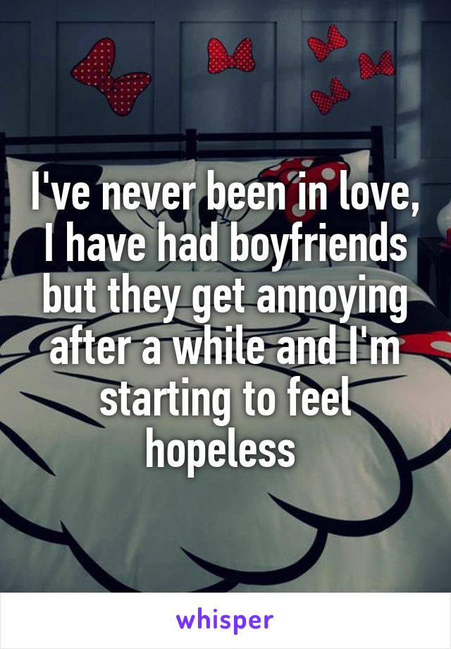 I've never been in love, I have had boyfriends but they get annoying after a while and I'm starting to feel hopeless 