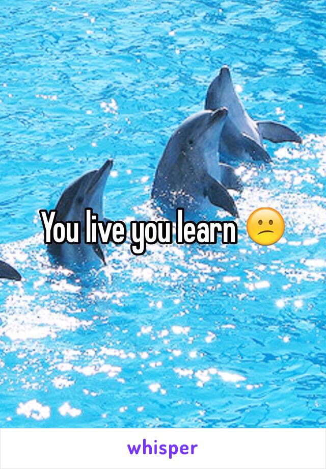 You live you learn 😕