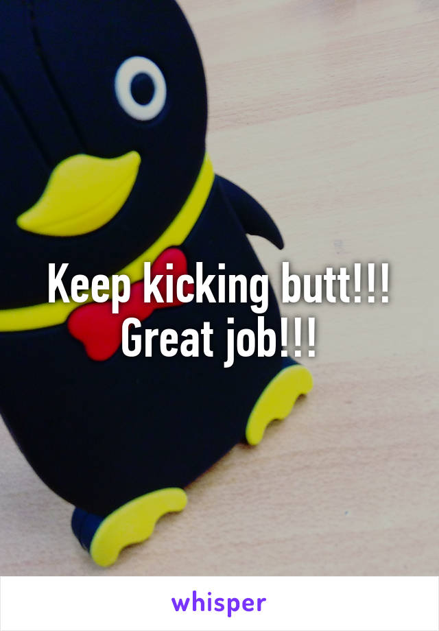 Keep kicking butt!!! Great job!!!