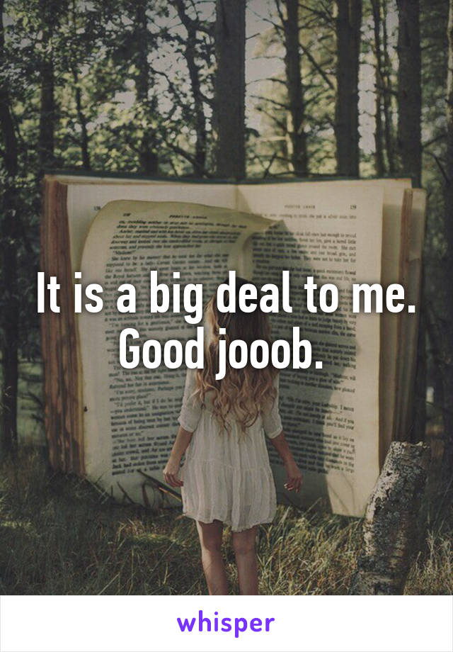 It is a big deal to me. Good jooob. 