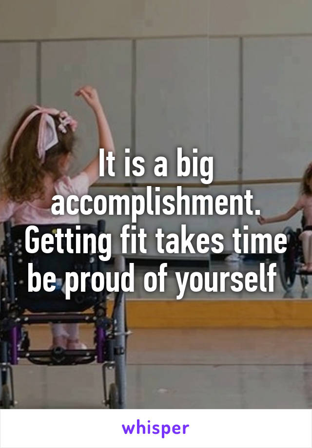 It is a big accomplishment. Getting fit takes time be proud of yourself 