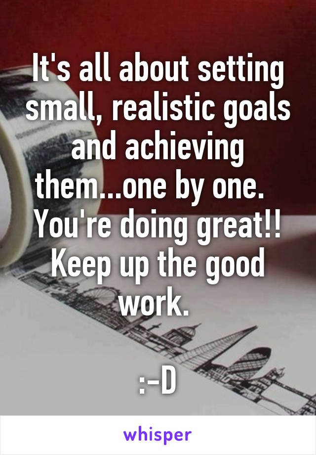 It's all about setting small, realistic goals and achieving them...one by one.  
You're doing great!! Keep up the good work. 

:-D