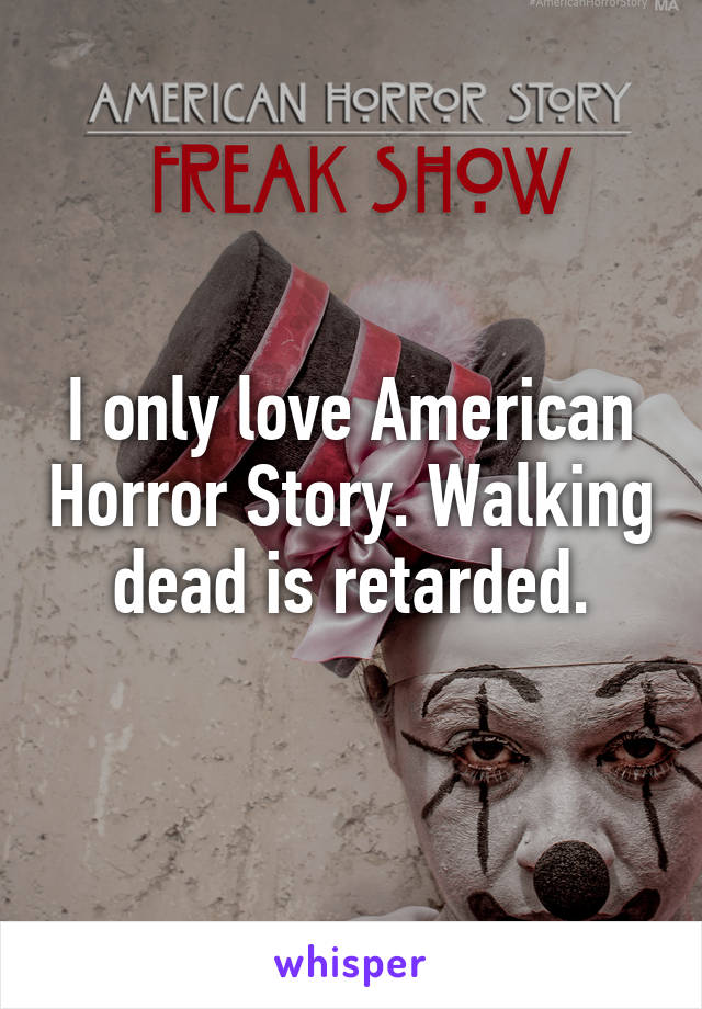 I only love American Horror Story. Walking dead is retarded.