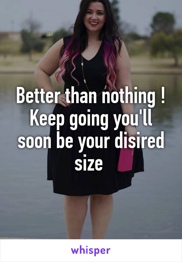 Better than nothing ! Keep going you'll soon be your disired size 