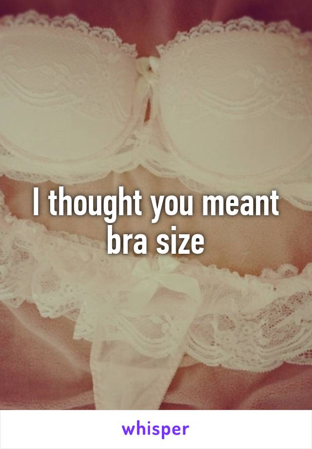 I thought you meant bra size