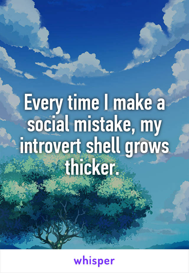 Every time I make a social mistake, my introvert shell grows thicker. 