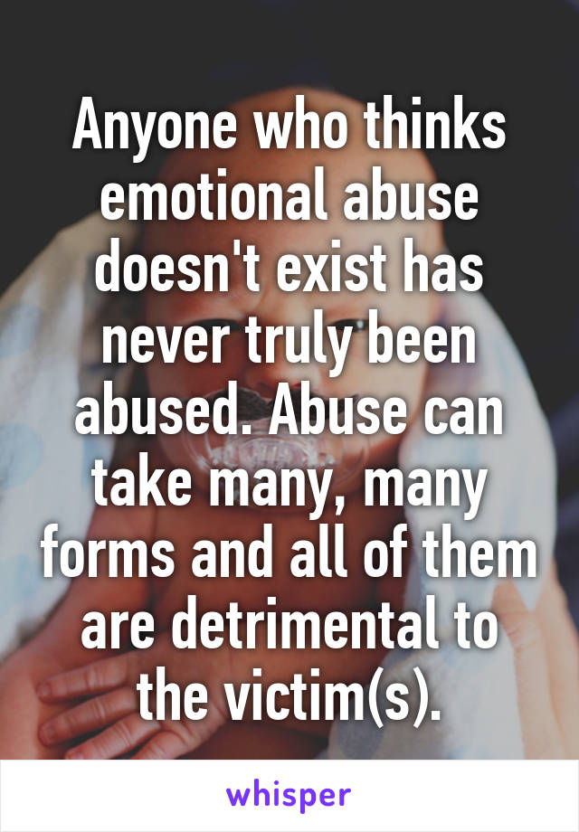 Anyone who thinks emotional abuse doesn't exist has never truly been abused. Abuse can take many, many forms and all of them are detrimental to the victim(s).