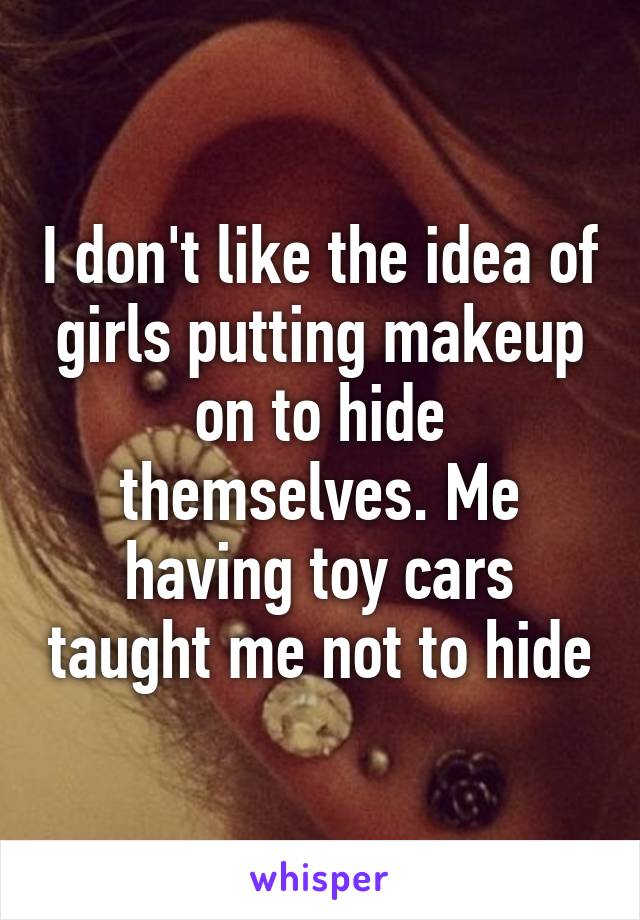 I don't like the idea of girls putting makeup on to hide themselves. Me having toy cars taught me not to hide