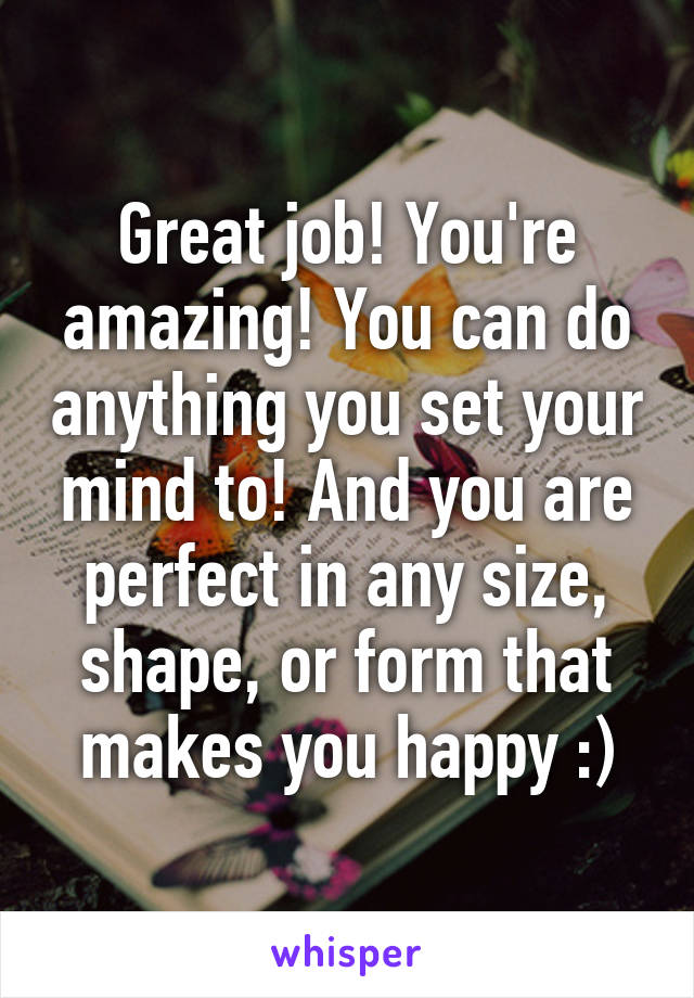 Great job! You're amazing! You can do anything you set your mind to! And you are perfect in any size, shape, or form that makes you happy :)