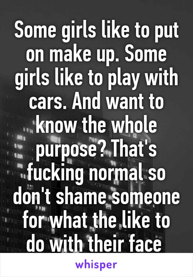 Some girls like to put on make up. Some girls like to play with cars. And want to know the whole purpose? That's fucking normal so don't shame someone for what the like to do with their face 