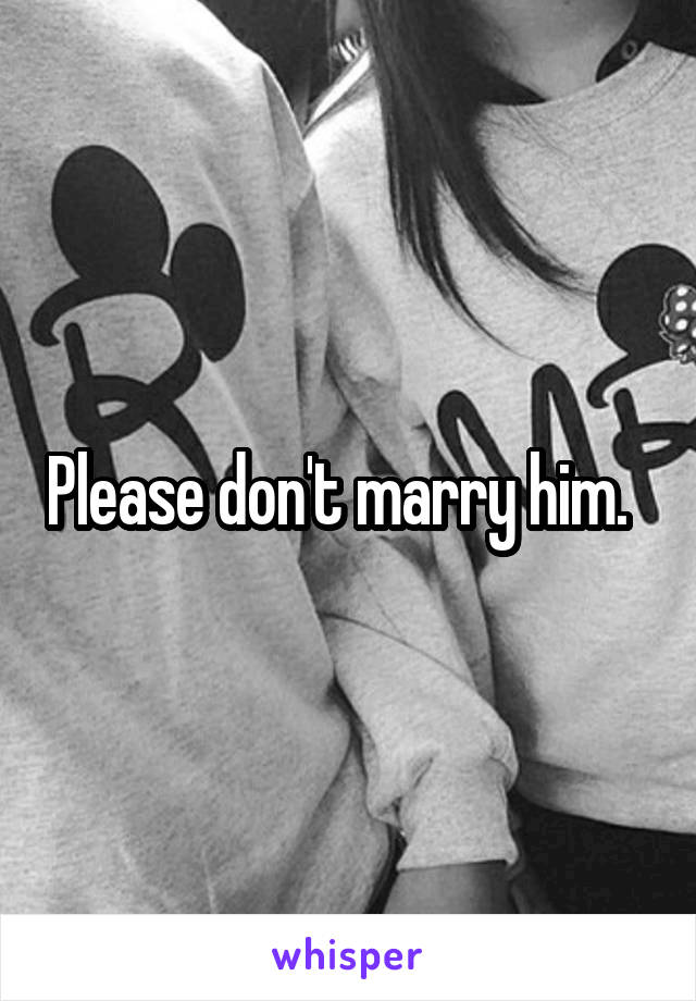 Please don't marry him.  