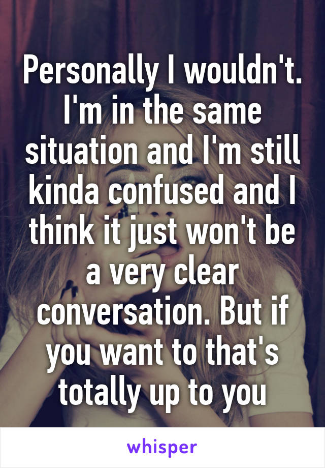 Personally I wouldn't. I'm in the same situation and I'm still kinda confused and I think it just won't be a very clear conversation. But if you want to that's totally up to you