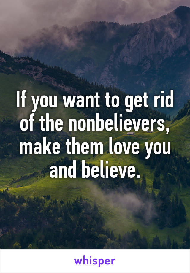 If you want to get rid of the nonbelievers, make them love you and believe.
