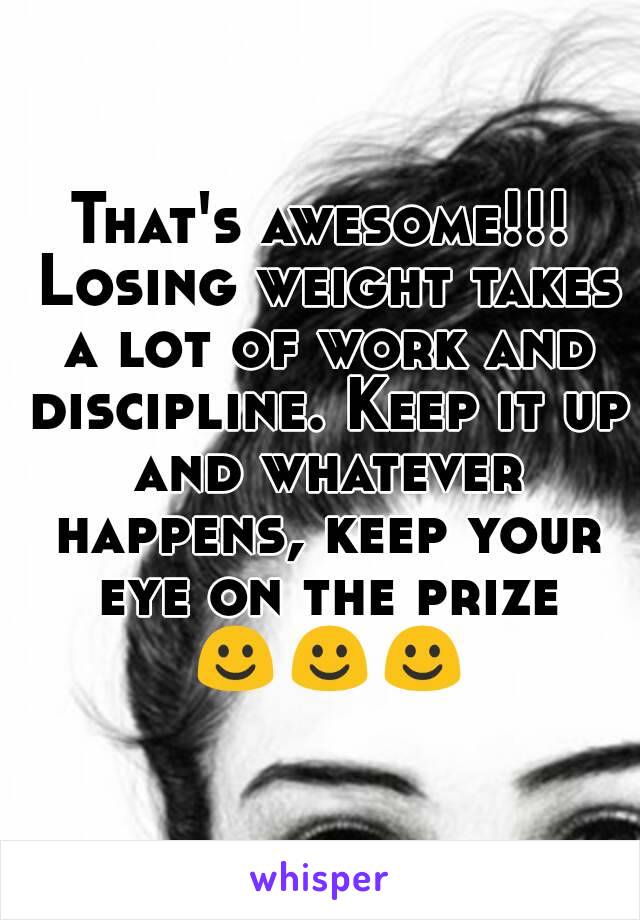 That's awesome!!! Losing weight takes a lot of work and discipline. Keep it up and whatever happens, keep your eye on the prize ☺☺☺