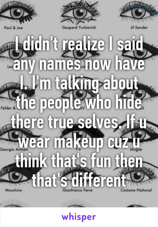 I didn't realize I said any names now have I. I'm talking about the people who hide there true selves. If u wear makeup cuz u think that's fun then that's different