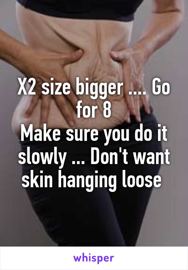 X2 size bigger .... Go for 8
Make sure you do it slowly ... Don't want skin hanging loose 