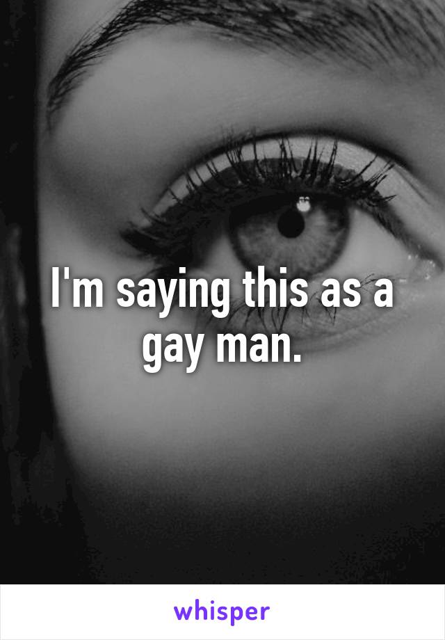 I'm saying this as a gay man.