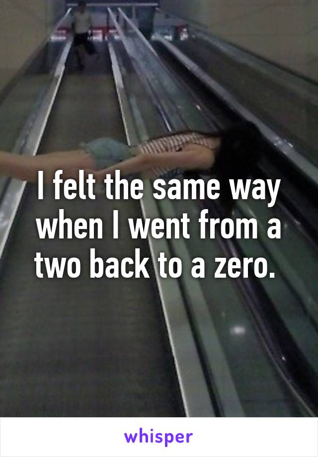 I felt the same way when I went from a two back to a zero. 