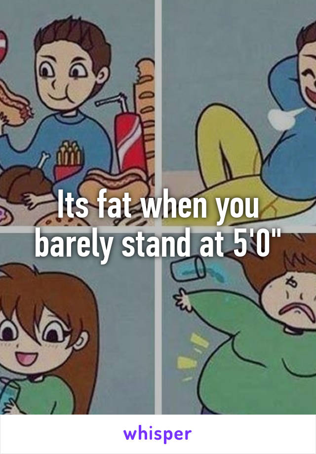 Its fat when you barely stand at 5'0"