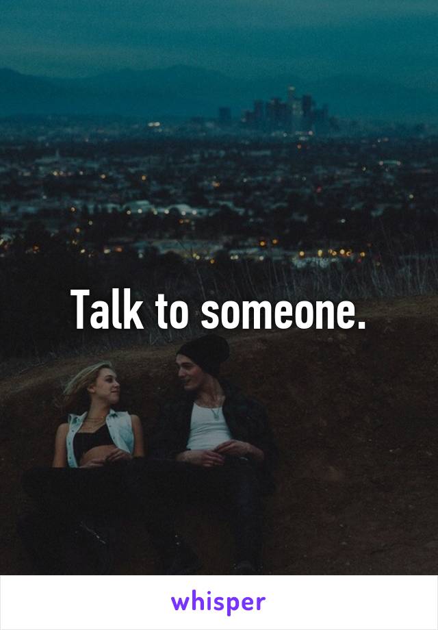 Talk to someone.