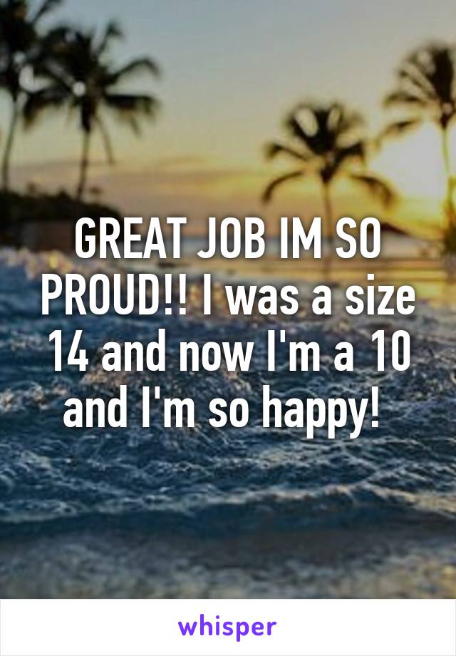 GREAT JOB IM SO PROUD!! I was a size 14 and now I'm a 10 and I'm so happy! 