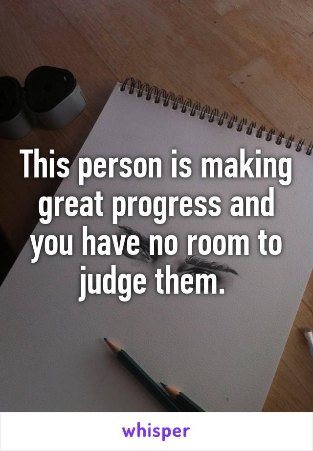 This person is making great progress and you have no room to judge them. 