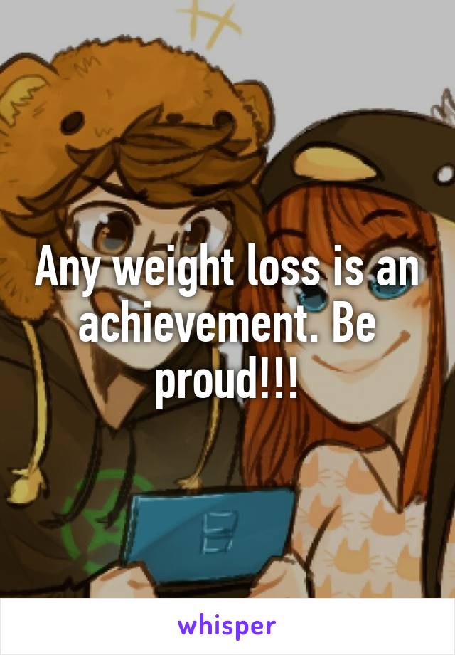 Any weight loss is an achievement. Be proud!!!