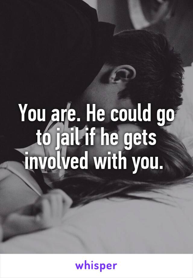 You are. He could go to jail if he gets involved with you. 