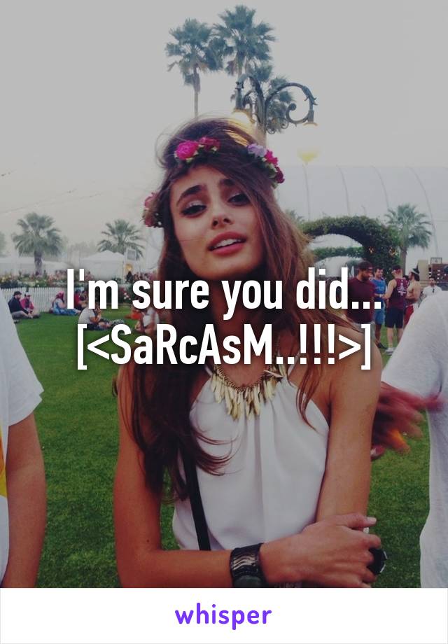 I'm sure you did...
[<SaRcAsM..!!!>]