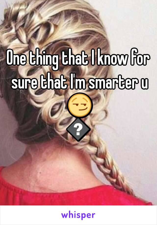 One thing that I know for sure that I'm smarter u 😏😏